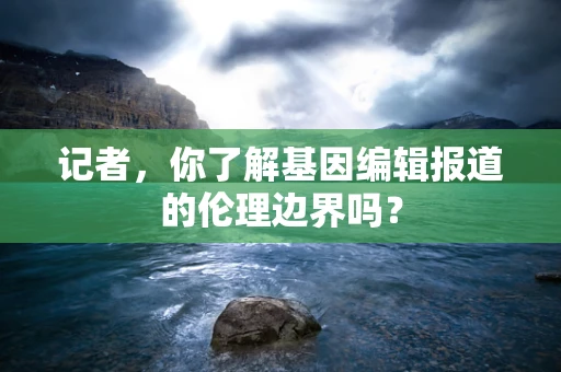 记者，你了解基因编辑报道的伦理边界吗？