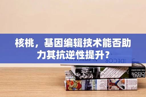 核桃，基因编辑技术能否助力其抗逆性提升？