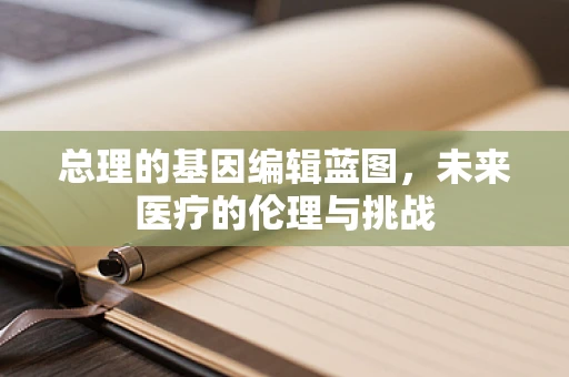 总理的基因编辑蓝图，未来医疗的伦理与挑战