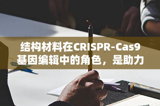 结构材料在CRISPR-Cas9基因编辑中的角色，是助力还是障碍？