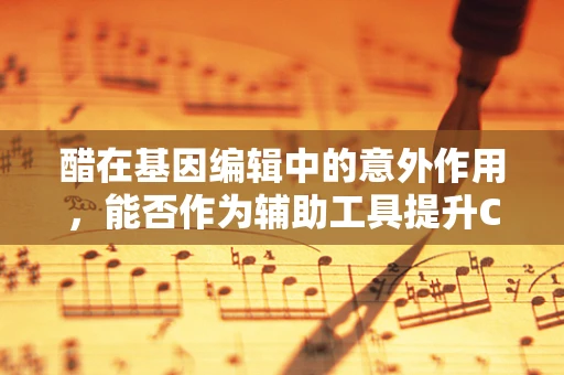 醋在基因编辑中的意外作用，能否作为辅助工具提升CRISPR效率？