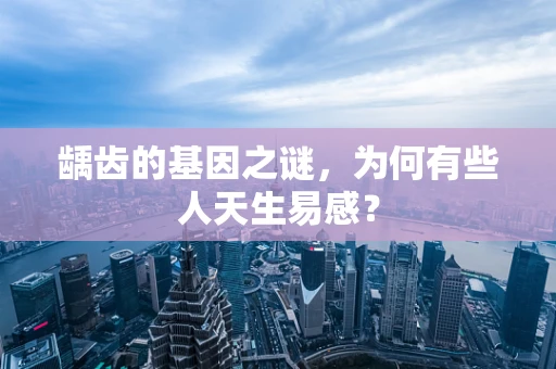 龋齿的基因之谜，为何有些人天生易感？
