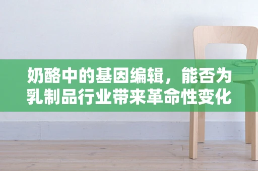 奶酪中的基因编辑，能否为乳制品行业带来革命性变化？