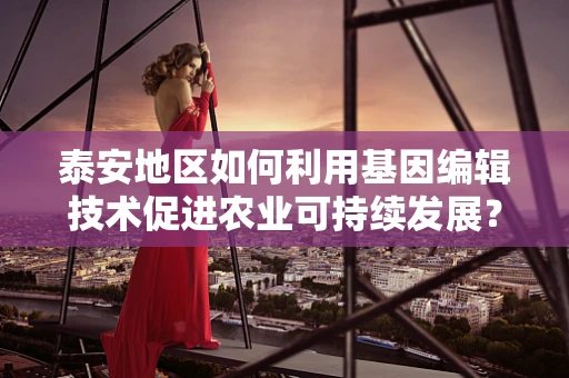 泰安地区如何利用基因编辑技术促进农业可持续发展？