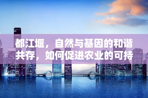 都江堰，自然与基因的和谐共存，如何促进农业的可持续发展？