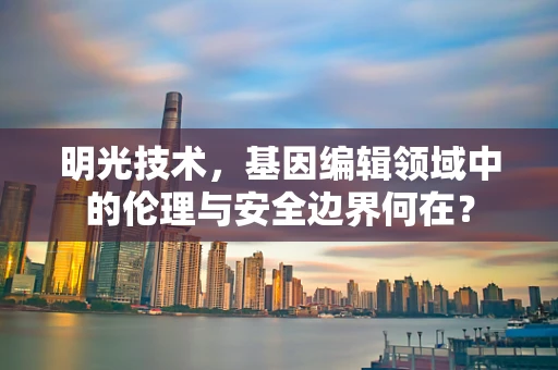 明光技术，基因编辑领域中的伦理与安全边界何在？