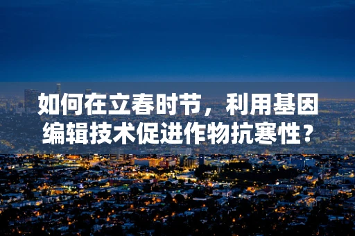 如何在立春时节，利用基因编辑技术促进作物抗寒性？