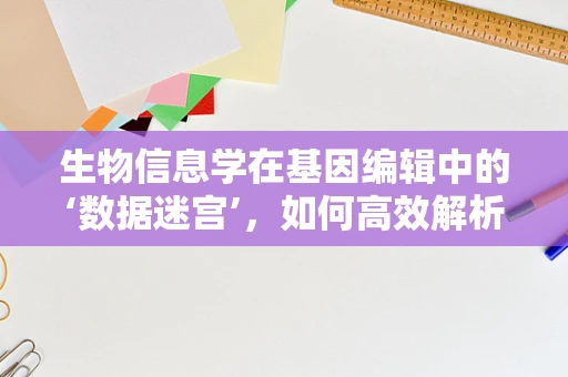 生物信息学在基因编辑中的‘数据迷宫’，如何高效解析海量基因序列数据？