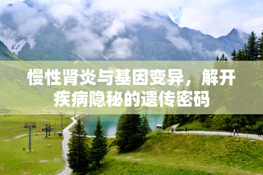 慢性肾炎与基因变异，解开疾病隐秘的遗传密码