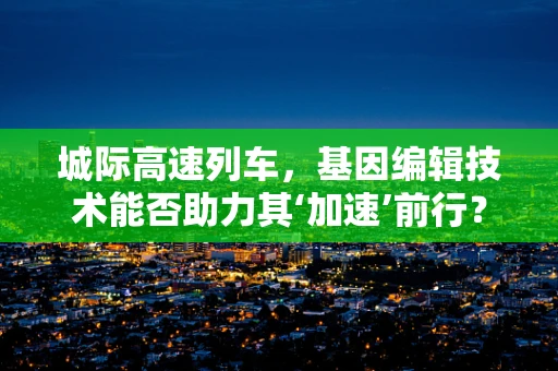 城际高速列车，基因编辑技术能否助力其‘加速’前行？