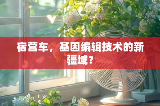 宿营车，基因编辑技术的新疆域？