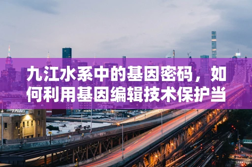 九江水系中的基因密码，如何利用基因编辑技术保护当地水生生物多样性？