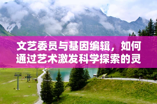 文艺委员与基因编辑，如何通过艺术激发科学探索的灵感？