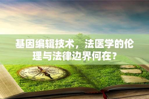 基因编辑技术，法医学的伦理与法律边界何在？