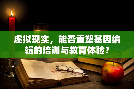 虚拟现实，能否重塑基因编辑的培训与教育体验？