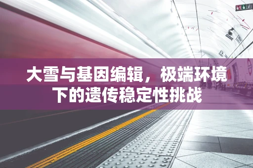 大雪与基因编辑，极端环境下的遗传稳定性挑战