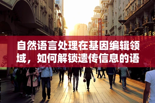 自然语言处理在基因编辑领域，如何解锁遗传信息的语言密码？