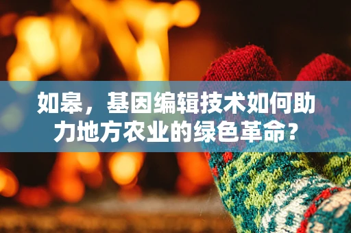 如皋，基因编辑技术如何助力地方农业的绿色革命？