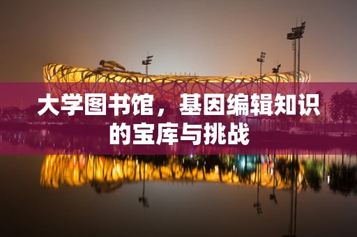 大学图书馆，基因编辑知识的宝库与挑战