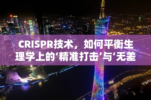 CRISPR技术，如何平衡生理学上的‘精准打击’与‘无差别攻击’？