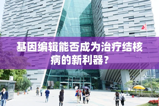 基因编辑能否成为治疗结核病的新利器？