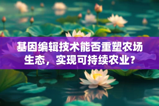 基因编辑技术能否重塑农场生态，实现可持续农业？