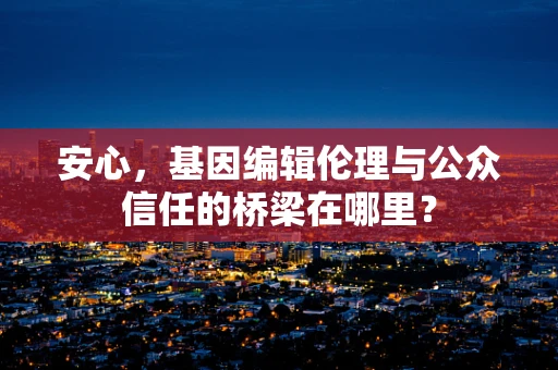 安心，基因编辑伦理与公众信任的桥梁在哪里？