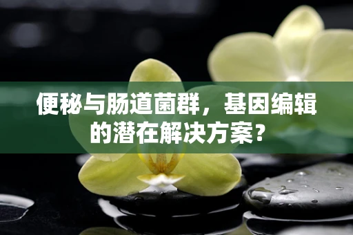 便秘与肠道菌群，基因编辑的潜在解决方案？