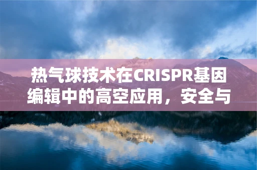 热气球技术在CRISPR基因编辑中的高空应用，安全与效率的平衡挑战？