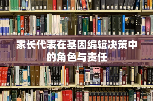 家长代表在基因编辑决策中的角色与责任
