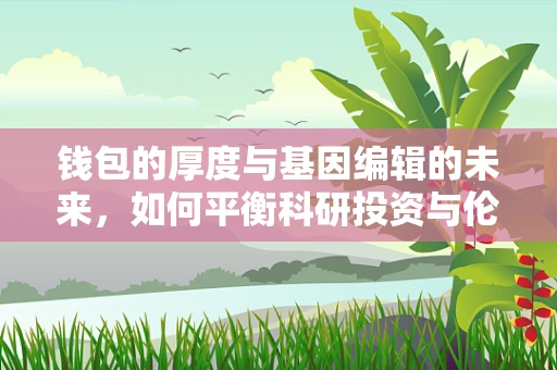 钱包的厚度与基因编辑的未来，如何平衡科研投资与伦理考量？