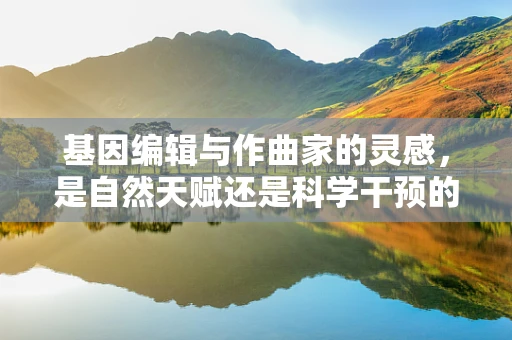基因编辑与作曲家的灵感，是自然天赋还是科学干预的产物？