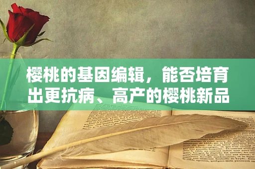 樱桃的基因编辑，能否培育出更抗病、高产的樱桃新品种？