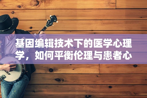 基因编辑技术下的医学心理学，如何平衡伦理与患者心理？
