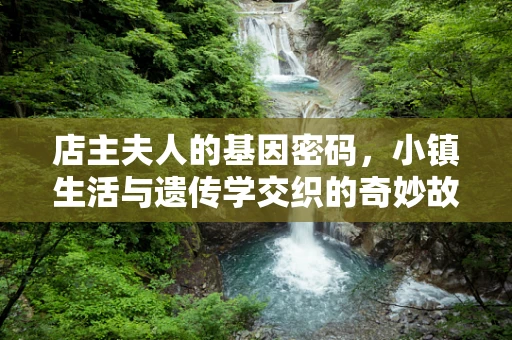 店主夫人的基因密码，小镇生活与遗传学交织的奇妙故事
