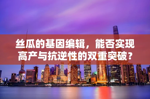 丝瓜的基因编辑，能否实现高产与抗逆性的双重突破？