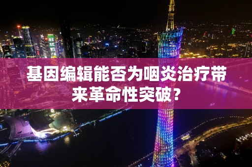 基因编辑能否为咽炎治疗带来革命性突破？