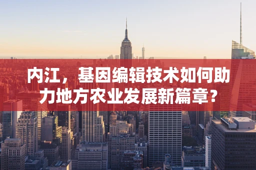 内江，基因编辑技术如何助力地方农业发展新篇章？