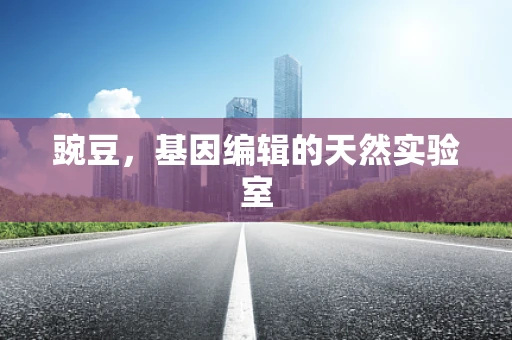 豌豆，基因编辑的天然实验室
