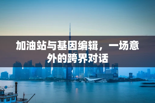 加油站与基因编辑，一场意外的跨界对话