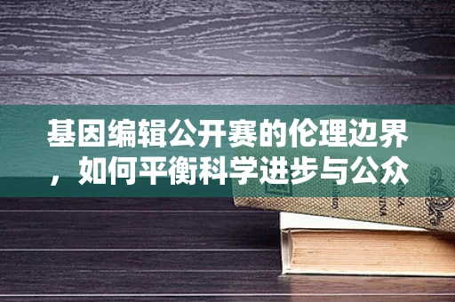 基因编辑公开赛的伦理边界，如何平衡科学进步与公众信任？