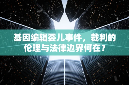 基因编辑婴儿事件，裁判的伦理与法律边界何在？