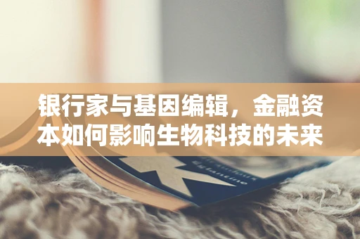 银行家与基因编辑，金融资本如何影响生物科技的未来？