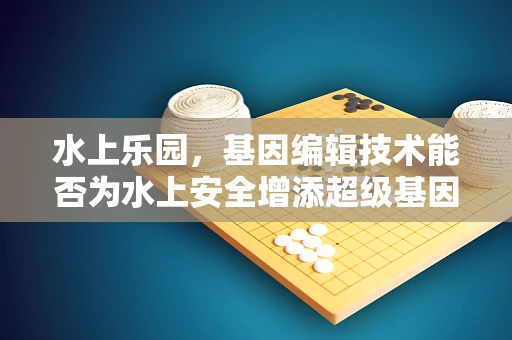 水上乐园，基因编辑技术能否为水上安全增添超级基因？