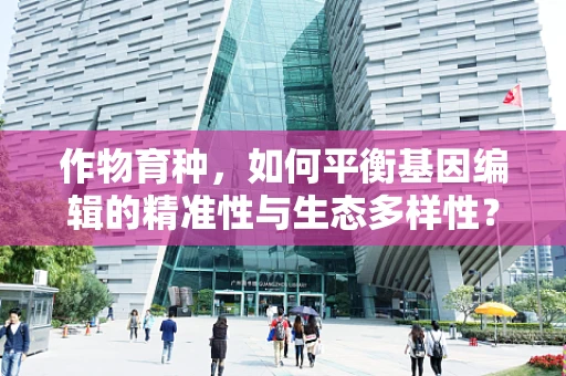 作物育种，如何平衡基因编辑的精准性与生态多样性？