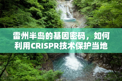 雷州半岛的基因密码，如何利用CRISPR技术保护当地特色作物免受盐碱地挑战？
