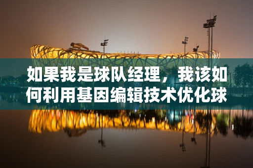 如果我是球队经理，我该如何利用基因编辑技术优化球员表现？