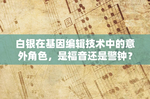 白银在基因编辑技术中的意外角色，是福音还是警钟？