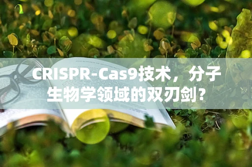 CRISPR-Cas9技术，分子生物学领域的双刃剑？