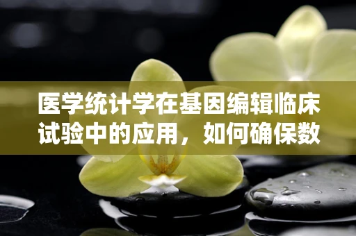 医学统计学在基因编辑临床试验中的应用，如何确保数据准确性和可靠性？